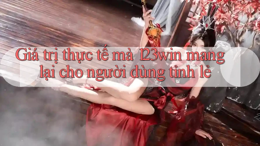 Giá trị thực tế mà 123win mang lại cho người dùng tỉnh lẻ