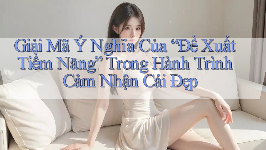 Giải Mã Ý Nghĩa Của “Đề Xuất Tiềm Năng” Trong Hành Trình Cảm Nhận Cái Đẹp