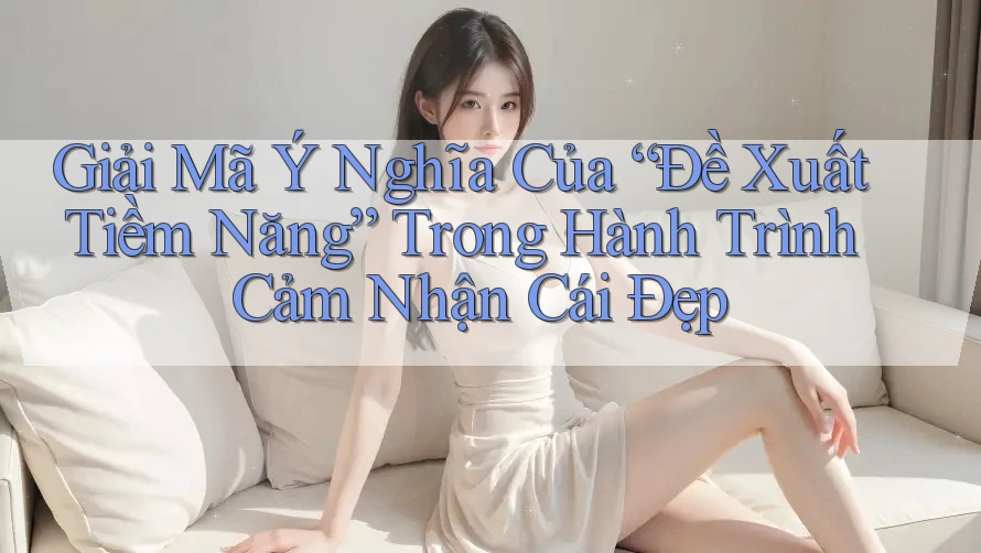 Giải Mã Ý Nghĩa Của “Đề Xuất Tiềm Năng” Trong Hành Trình Cảm Nhận Cái Đẹp Giải Mã Ý Nghĩa Của “Đề Xuất Tiềm Năng” Trong Hành Trình Cảm Nhận Cái Đẹp