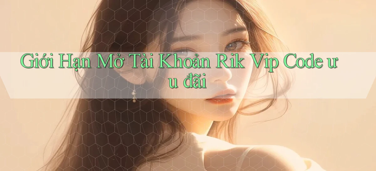 giới hạn mở tài khoản rik vip code ưu đãi