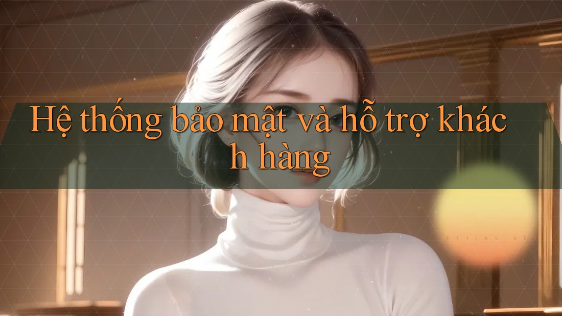 Hệ thống bảo mật và hỗ trợ khách hàng