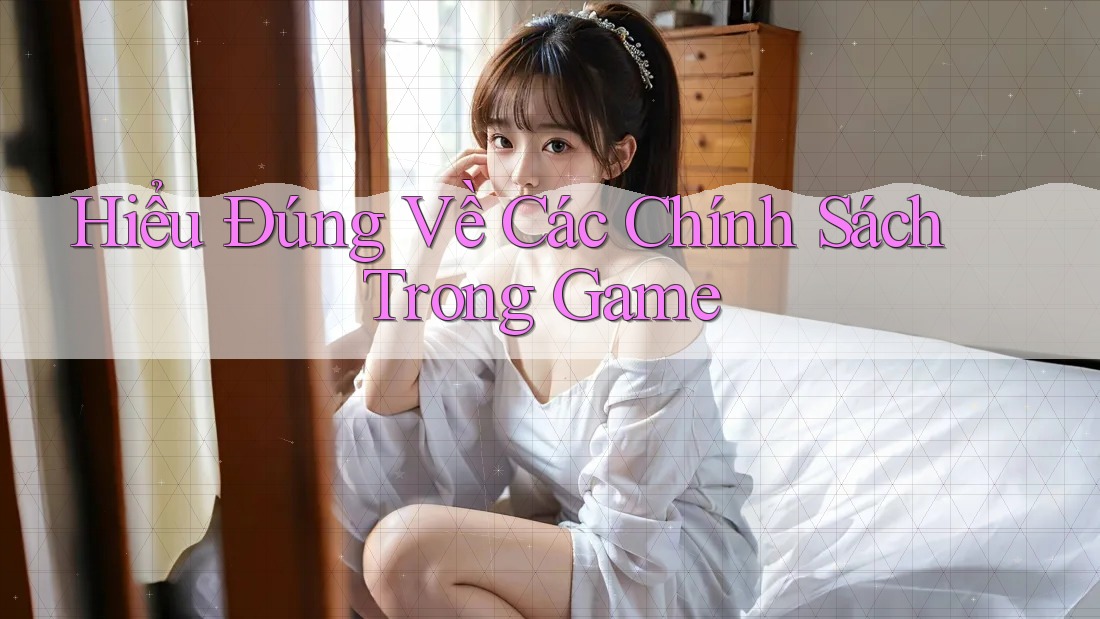 Hiểu Đúng Về Các Chính Sách Trong Game