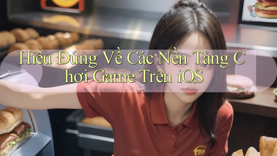 Hiểu Đúng Về Các Nền Tảng Chơi Game Trên iOS