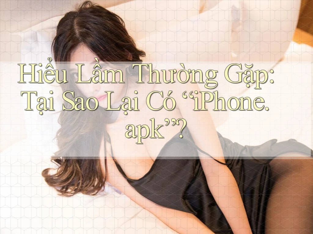 Hiểu Lầm Thường Gặp: Tại Sao Lại Có “iPhone. apk”?