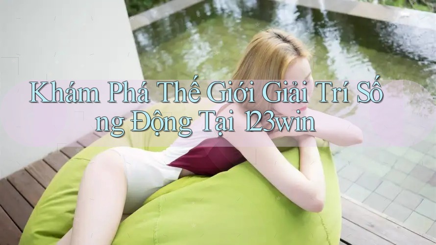 Khám Phá Thế Giới Giải Trí Sống Động Tại 123win Khám Phá Thế Giới Giải Trí Sống Động Tại 123win