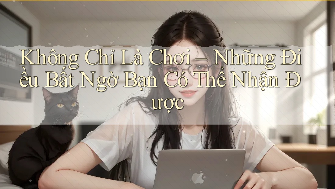 Không Chỉ Là Chơi – Những Điều Bất Ngờ Bạn Có Thể Nhận Được