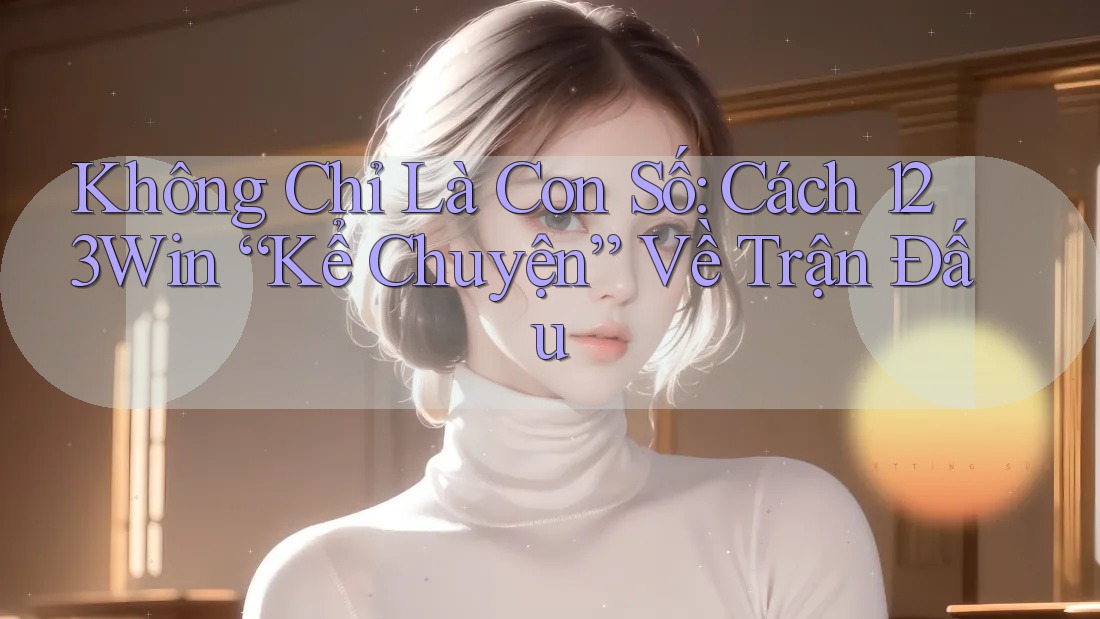 Không Chỉ Là Con Số: Cách 123Win “Kể Chuyện” Về Trận Đấu Không Chỉ Là Con Số: Cách 123Win “Kể Chuyện” Về Trận Đấu