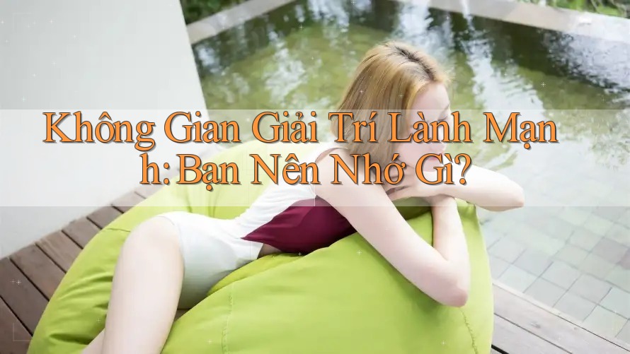 Không Gian Giải Trí Lành Mạnh: Bạn Nên Nhớ Gì?