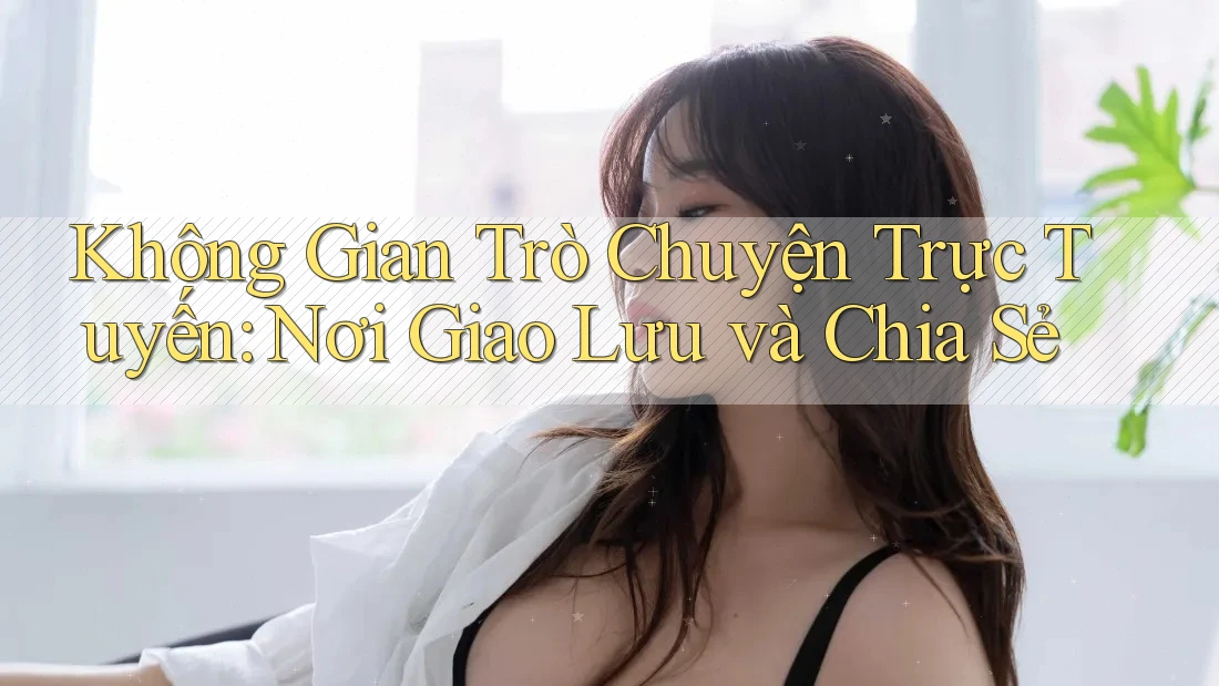 Không Gian Trò Chuyện Trực Tuyến: Nơi Giao Lưu và Chia Sẻ