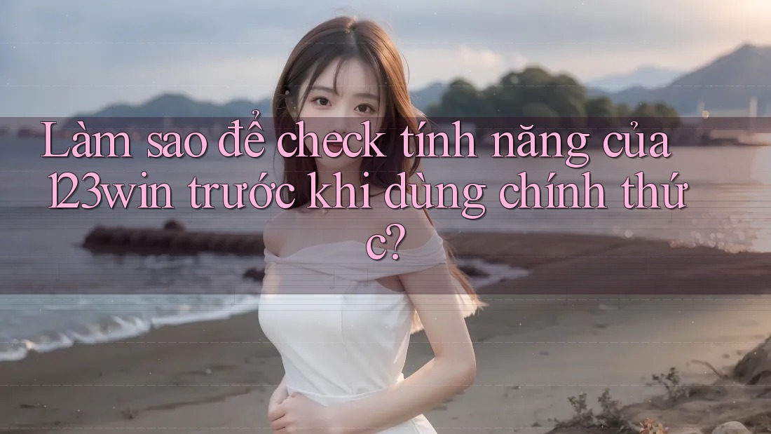 Làm sao để check tính năng của 123win trước khi dùng chính thức?