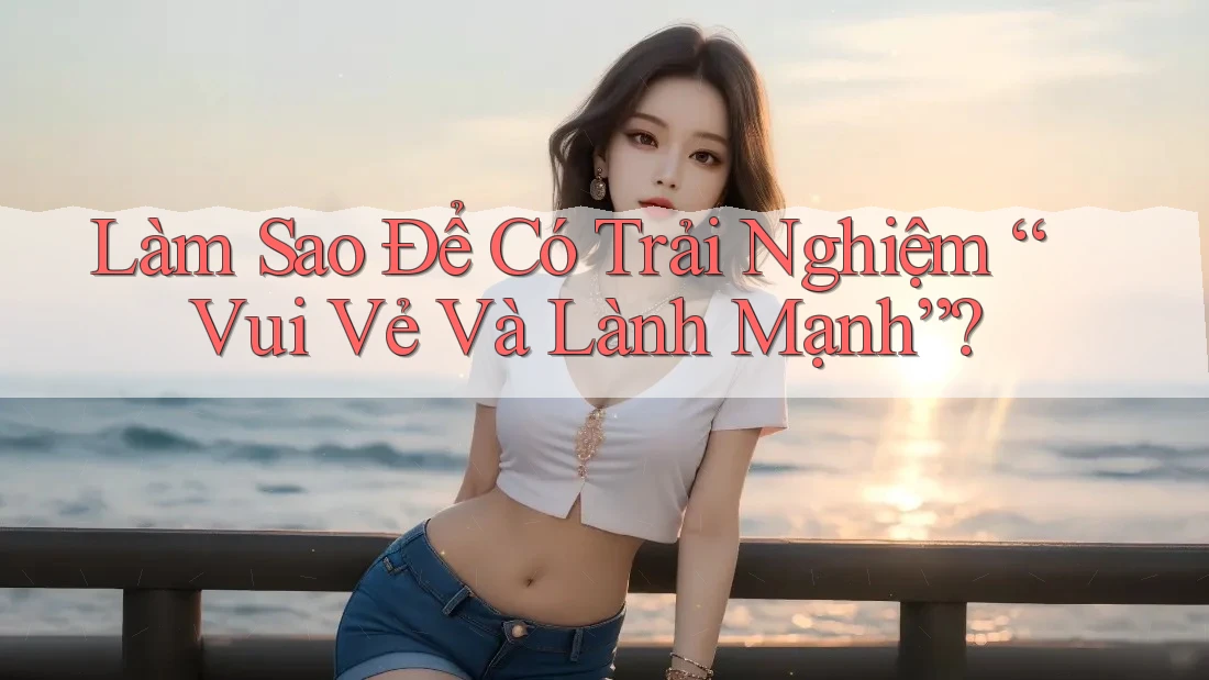 Làm Sao Để Có Trải Nghiệm “Vui Vẻ Và Lành Mạnh”?