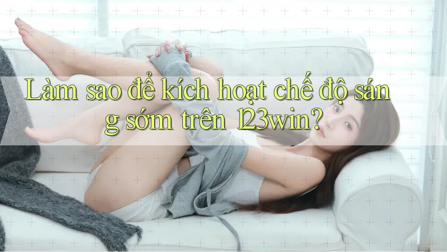 Làm sao để kích hoạt chế độ sáng sớm trên 123win?