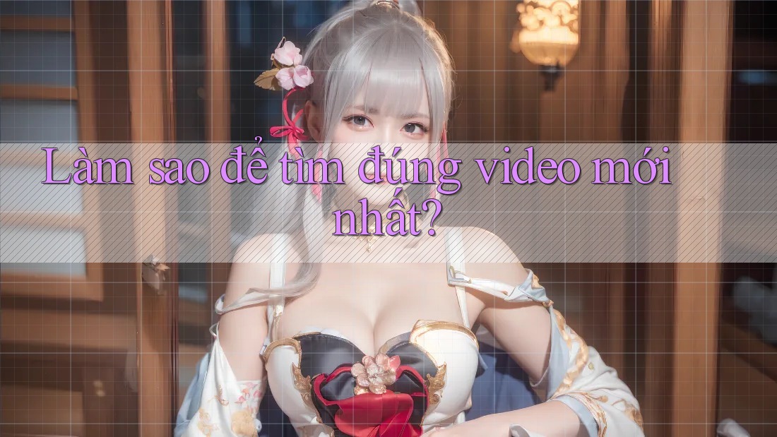 Làm sao để tìm đúng video mới nhất? Làm sao để tìm đúng video mới nhất?