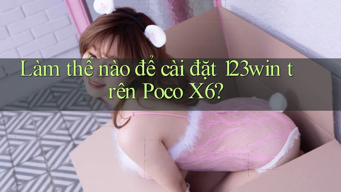 Làm thế nào để cài đặt 123win trên Poco X6? Làm thế nào để cài đặt 123win trên Poco X6?