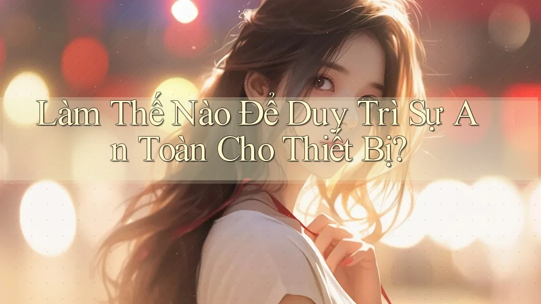 Làm Thế Nào Để Duy Trì Sự An Toàn Cho Thiết Bị? Làm Thế Nào Để Duy Trì Sự An Toàn Cho Thiết Bị?