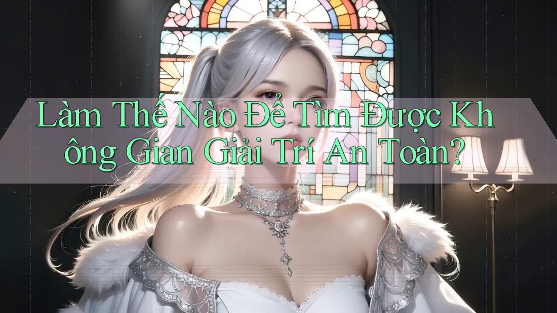 Làm Thế Nào Để Tìm Được Không Gian Giải Trí An Toàn? Làm Thế Nào Để Tìm Được Không Gian Giải Trí An Toàn?