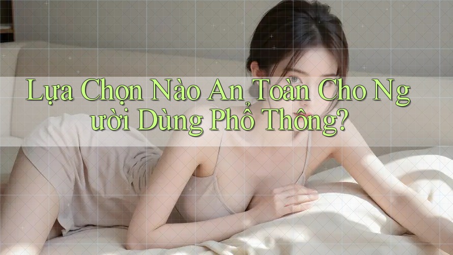 Lựa Chọn Nào An Toàn Cho Người Dùng Phổ Thông?