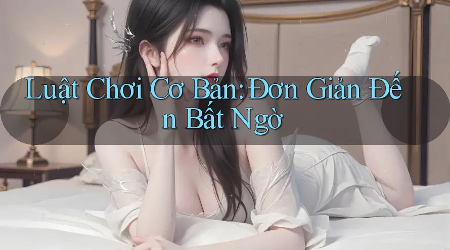 Luật Chơi Cơ Bản: Đơn Giản Đến Bất Ngờ Luật Chơi Cơ Bản: Đơn Giản Đến Bất Ngờ