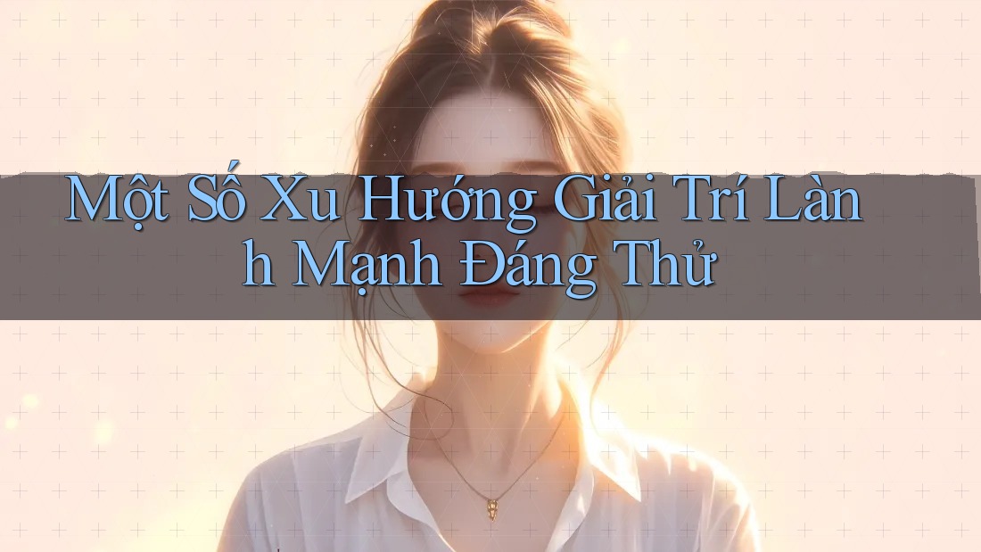 Một Số Xu Hướng Giải Trí Lành Mạnh Đáng Thử