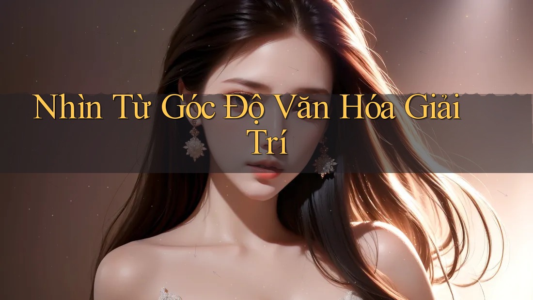 Nhìn Từ Góc Độ Văn Hóa Giải Trí Nhìn Từ Góc Độ Văn Hóa Giải Trí