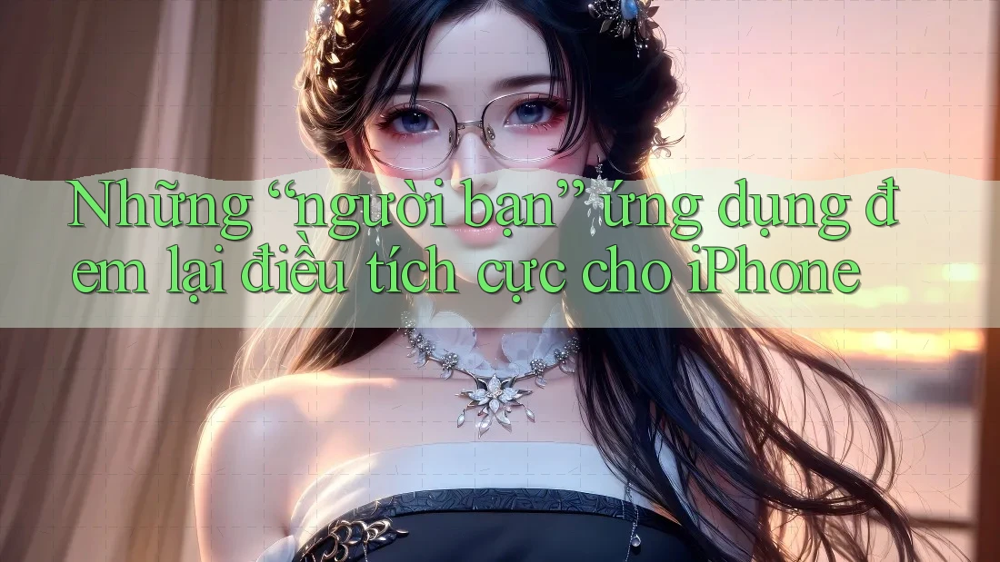 Những “người bạn” ứng dụng đem lại điều tích cực cho iPhone