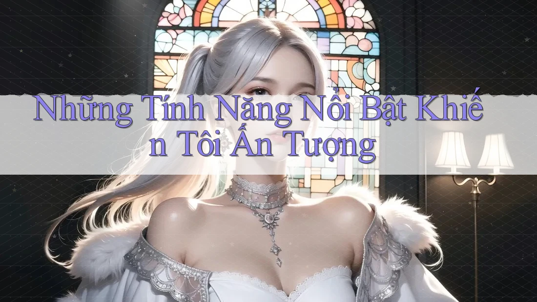 Những Tính Năng Nổi Bật Khiến Tôi Ấn Tượng