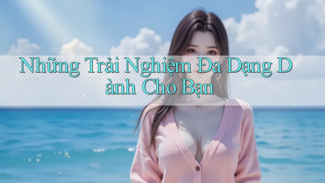Những Trải Nghiệm Đa Dạng Dành Cho Bạn