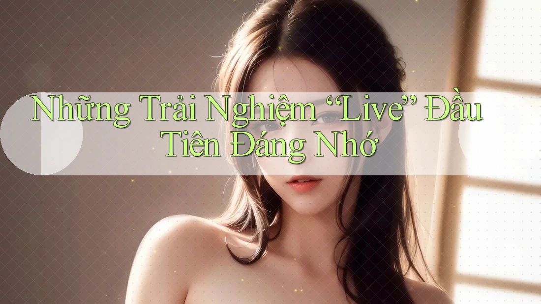 Những Trải Nghiệm “Live” Đầu Tiên Đáng Nhớ
