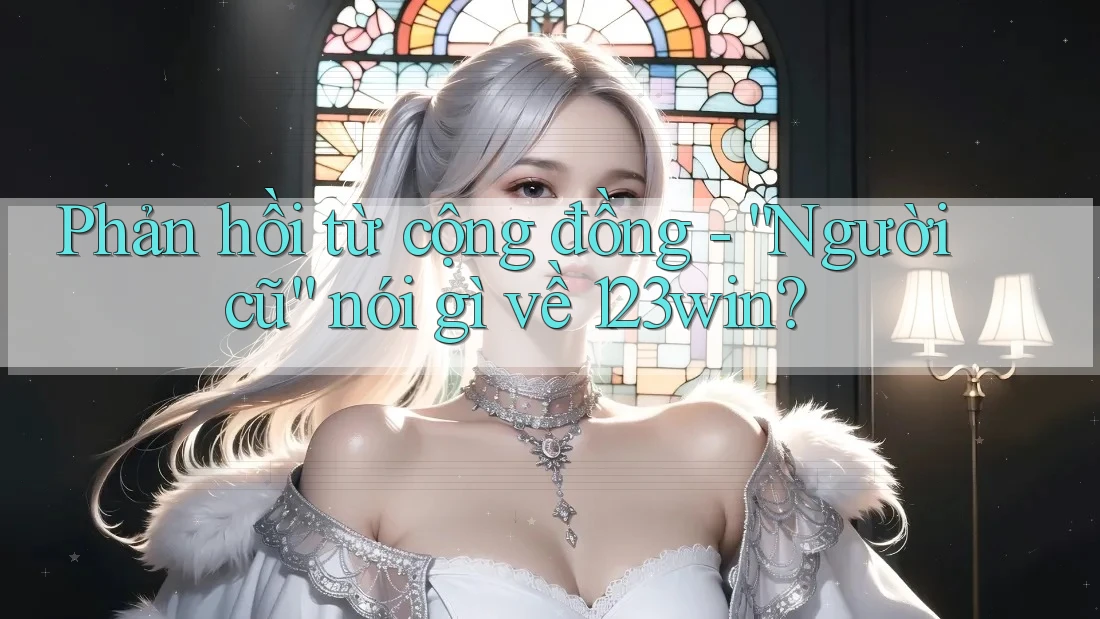 Phản hồi từ cộng đồng - “Người cũ” nói gì về 123win?