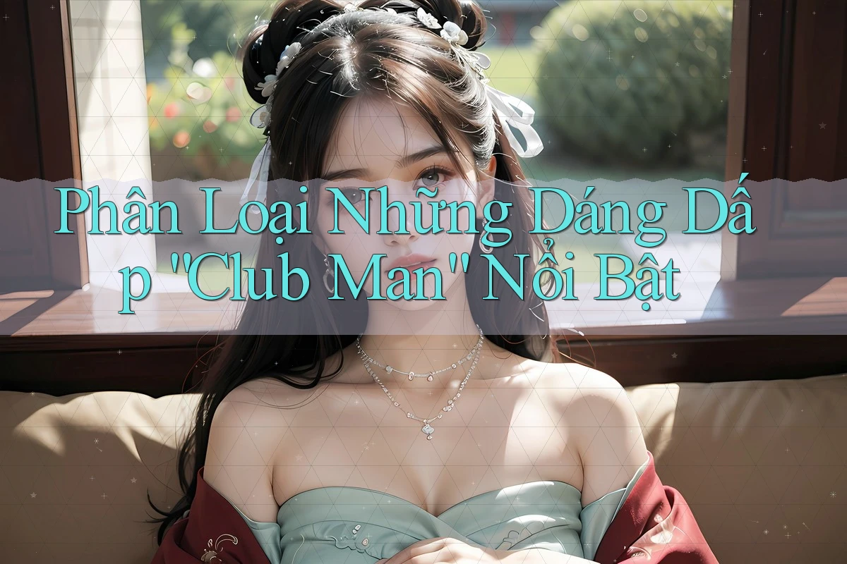 Phân Loại Những Dáng Dấp “Club Man” Nổi Bật Phân Loại Những Dáng Dấp “Club Man” Nổi Bật