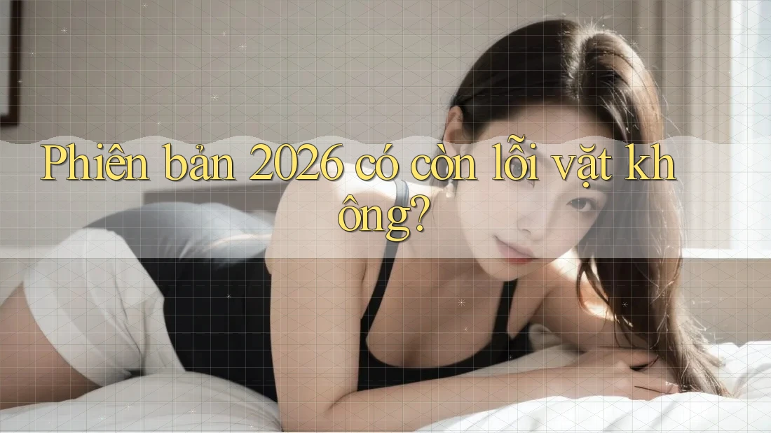 Phiên bản 2026 có còn lỗi vặt không?