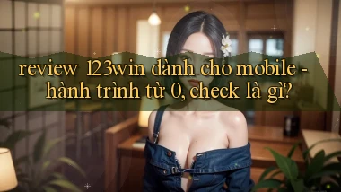 review 123win dành cho mobile   hành trình từ 0, check là gì