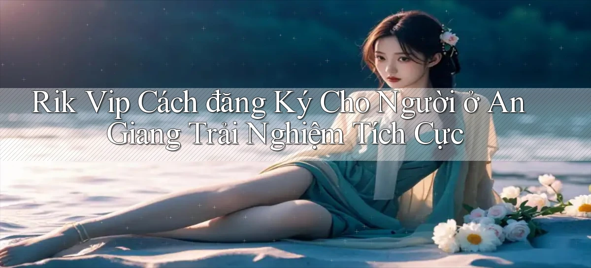 rik vip cách đăng ký cho người ở An Giang trải nghiệm tích cực