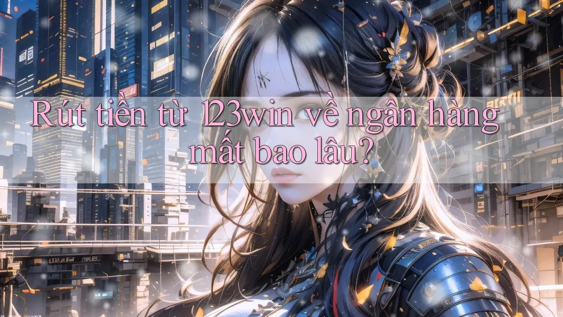 Rút tiền từ 123win về ngân hàng mất bao lâu? Rút tiền từ 123win về ngân hàng mất bao lâu?