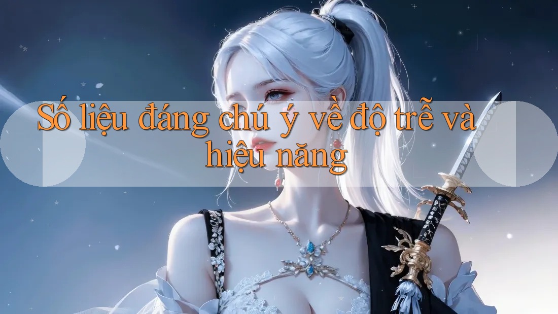 Số liệu đáng chú ý về độ trễ và hiệu năng Số liệu đáng chú ý về độ trễ và hiệu năng
