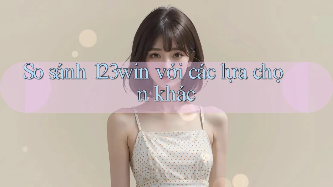 So sánh 123win với các lựa chọn khác