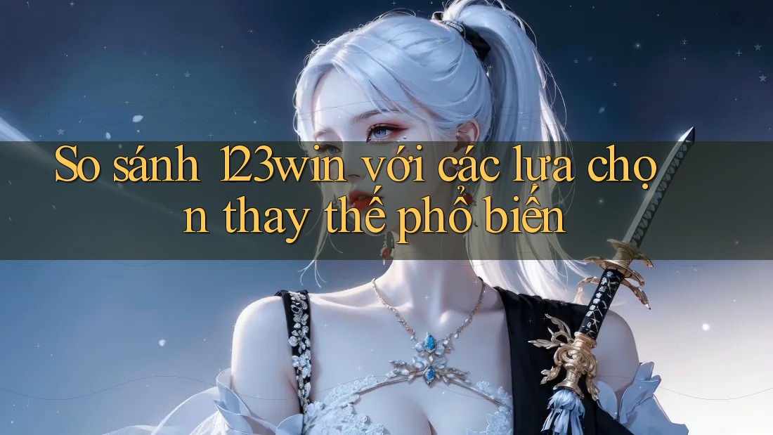 So sánh 123win với các lựa chọn thay thế phổ biến So sánh 123win với các lựa chọn thay thế phổ biến