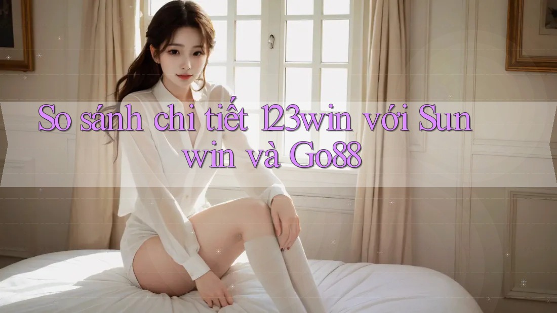 So sánh chi tiết 123win với Sunwin và Go88 So sánh chi tiết 123win với Sunwin và Go88