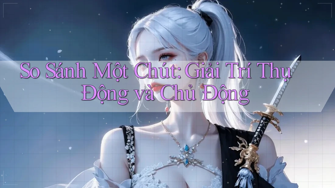 So Sánh Một Chút: Giải Trí Thụ Động và Chủ Động