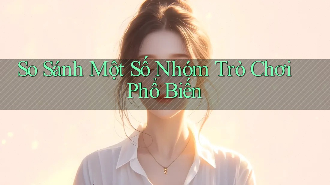 So Sánh Một Số Nhóm Trò Chơi Phổ Biến So Sánh Một Số Nhóm Trò Chơi Phổ Biến
