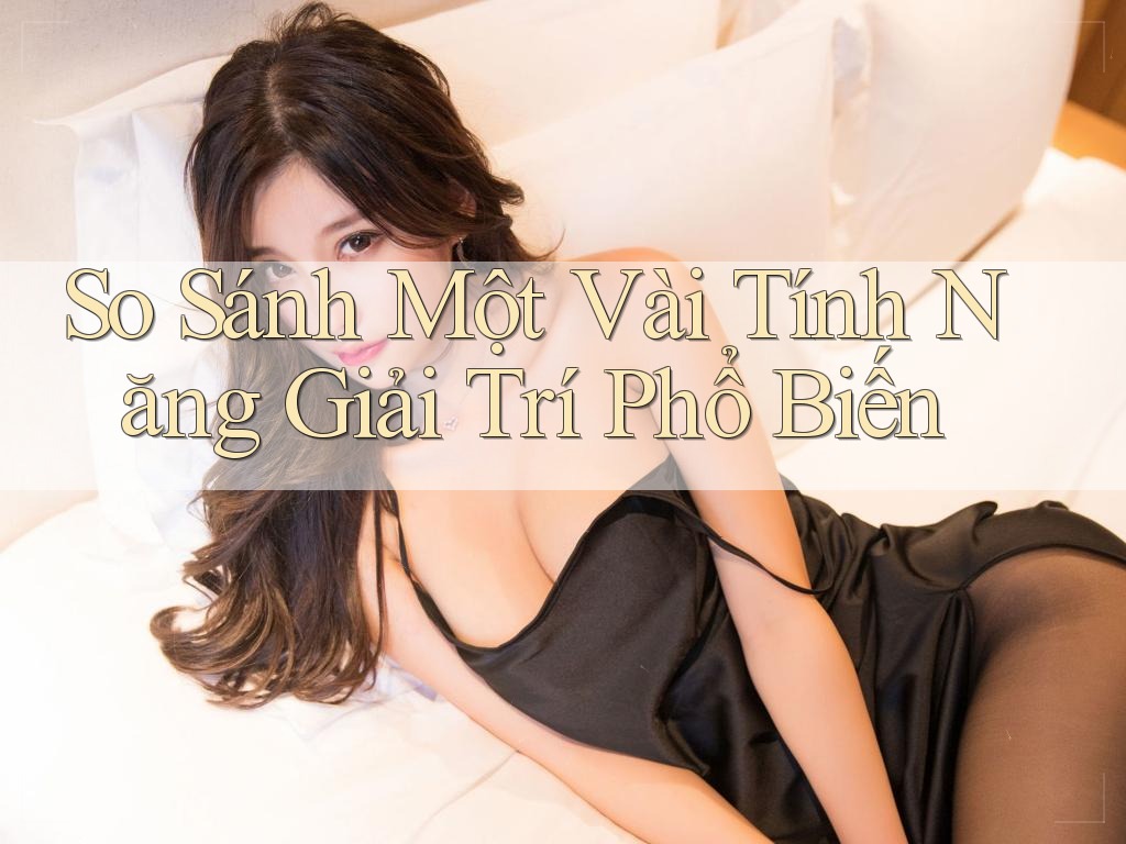 So Sánh Một Vài Tính Năng Giải Trí Phổ Biến