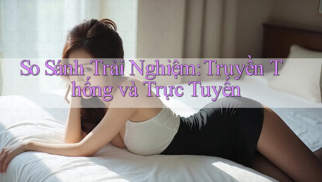 So Sánh Trải Nghiệm: Truyền Thống và Trực Tuyến So Sánh Trải Nghiệm: Truyền Thống và Trực Tuyến