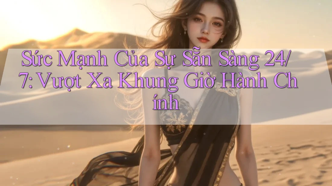 Sức Mạnh Của Sự Sẵn Sàng 24/7: Vượt Xa Khung Giờ Hành Chính