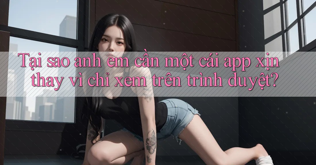 Tại sao anh em cần một cái app xịn thay vì chỉ xem trên trình duyệt? Tại sao anh em cần một cái app xịn thay vì chỉ xem trên trình duyệt?