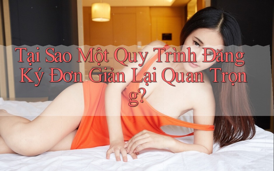 Tại Sao Một Quy Trình Đăng Ký Đơn Giản Lại Quan Trọng? Tại Sao Một Quy Trình Đăng Ký Đơn Giản Lại Quan Trọng?