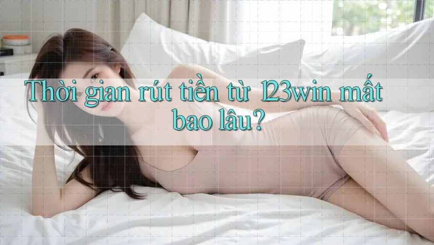 Thời gian rút tiền từ 123win mất bao lâu? Thời gian rút tiền từ 123win mất bao lâu?