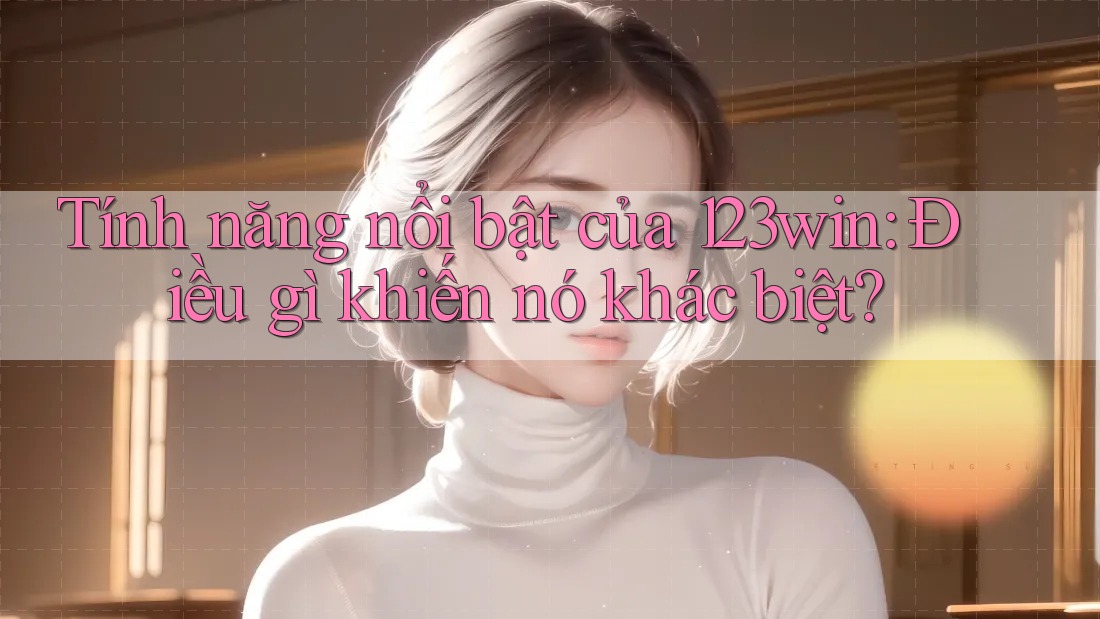 Tính năng nổi bật của 123win: Điều gì khiến nó khác biệt?