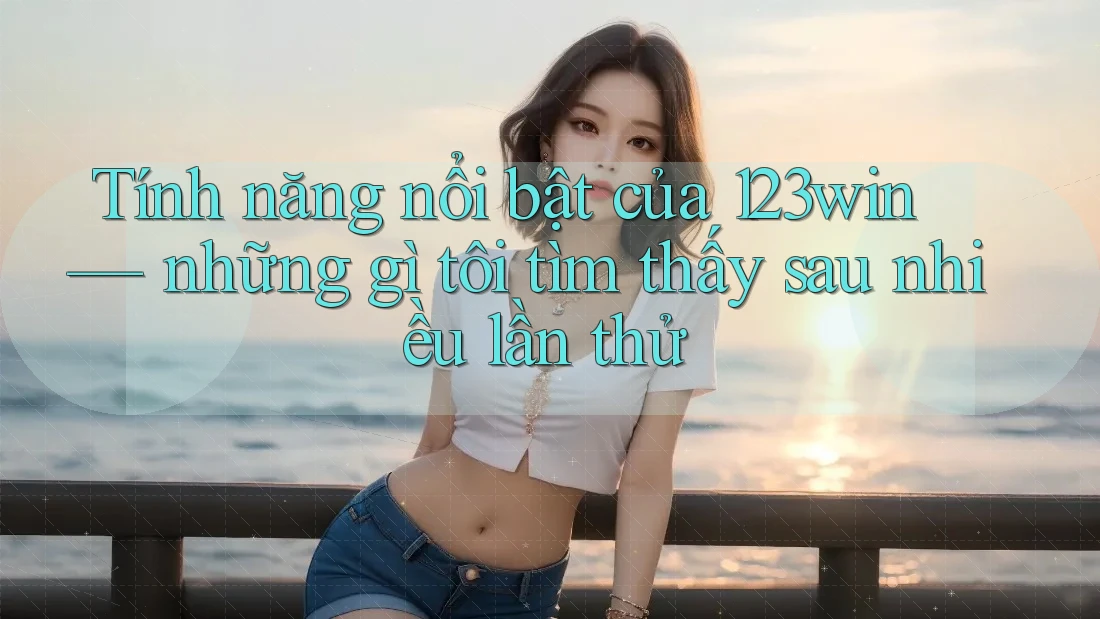 Tính năng nổi bật của 123win — những gì tôi tìm thấy sau nhiều lần thử