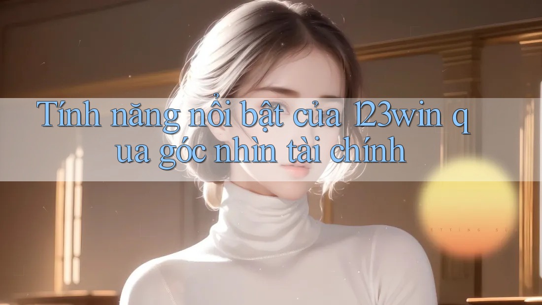 Tính năng nổi bật của 123win qua góc nhìn tài chính