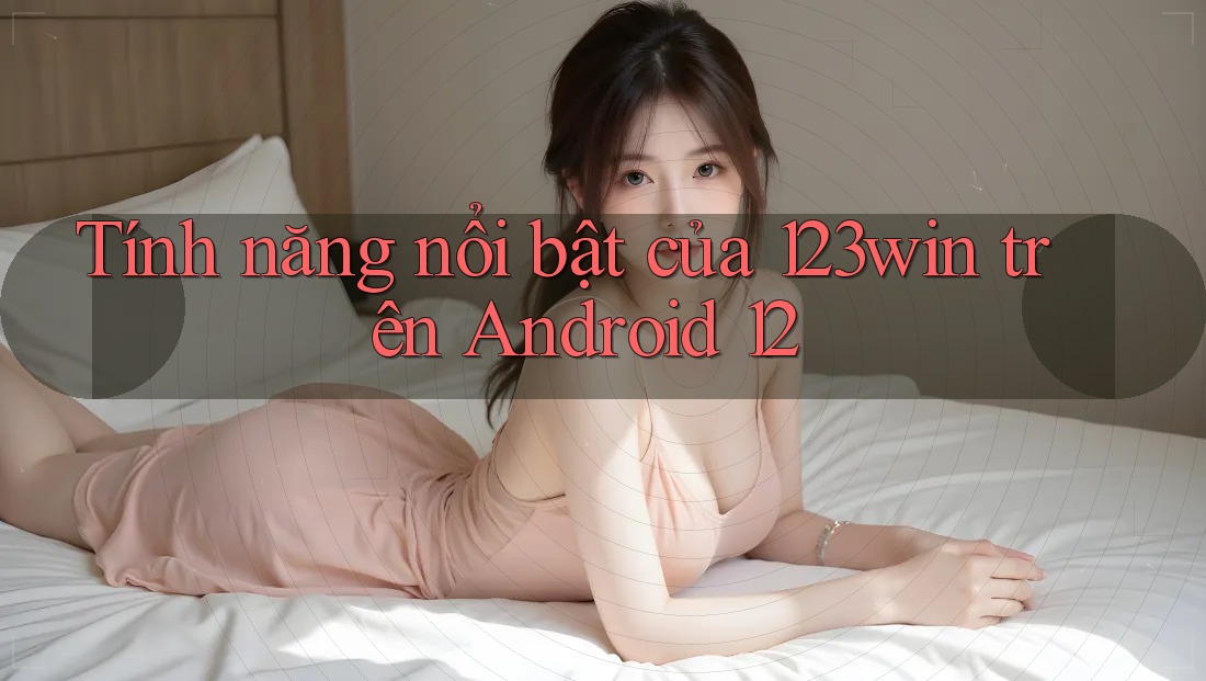Tính năng nổi bật của 123win trên Android 12